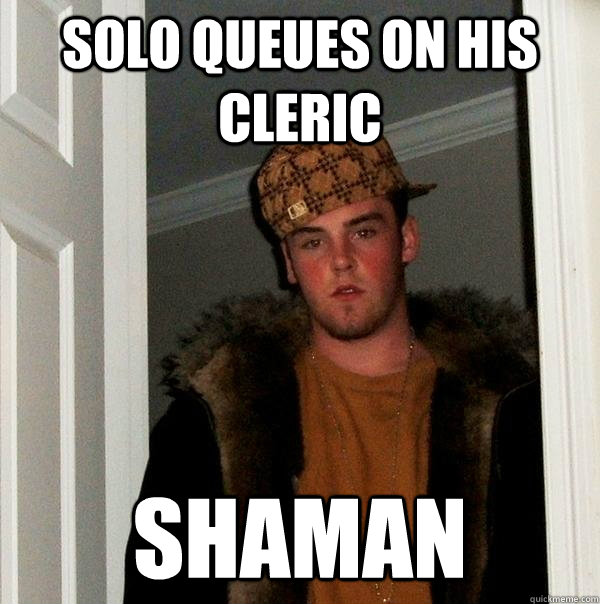 solo queues on his cleric Shaman  Scumbag Steve