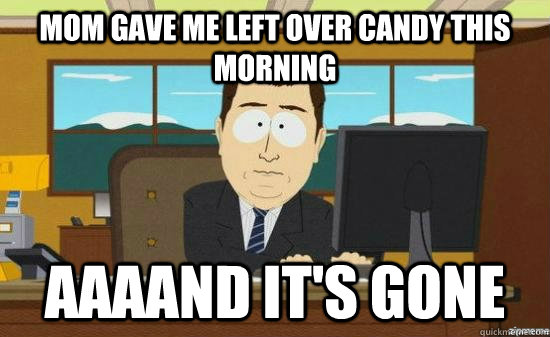 Mom gave me left over candy this morning AAAAND IT'S GONE  aaaand its gone