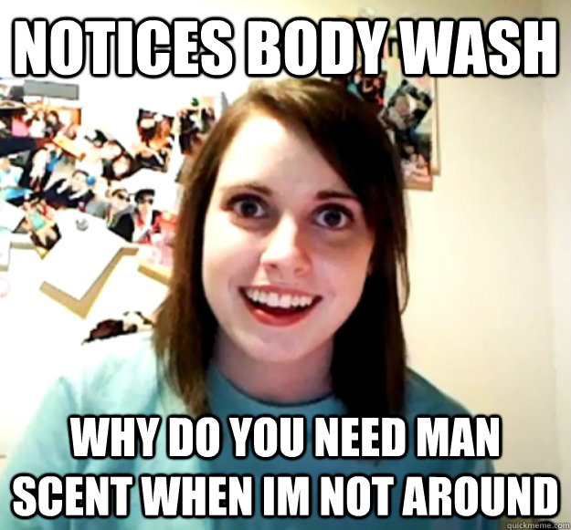 notices body wash why do you need man scent when im not around  Overly Attached Girlfriend