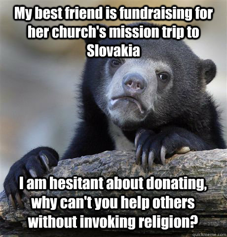 My best friend is fundraising for her church's mission trip to Slovakia I am hesitant about donating, why can't you help others without invoking religion?   Confession Bear
