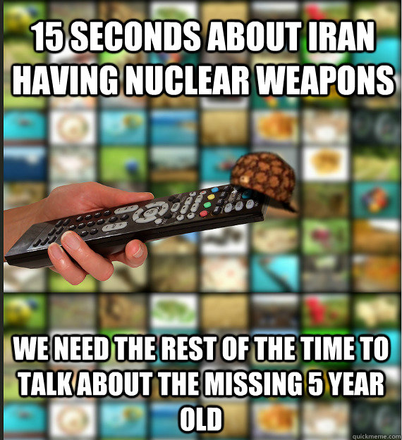 15 seconds about iran having nuclear weapons we need the rest of the time to talk about the missing 5 year old - 15 seconds about iran having nuclear weapons we need the rest of the time to talk about the missing 5 year old  Scumbag Media