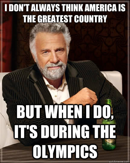 i don't always think america is the greatest country but when i do, it's during the olympics - i don't always think america is the greatest country but when i do, it's during the olympics  The Most Interesting Man In The World