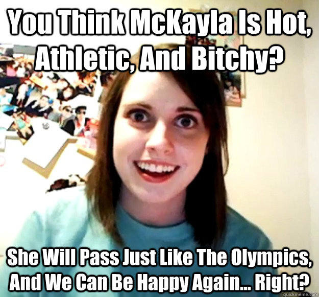 You Think McKayla Is Hot, Athletic, And Bitchy? She Will Pass Just Like The Olympics, And We Can Be Happy Again... Right? - You Think McKayla Is Hot, Athletic, And Bitchy? She Will Pass Just Like The Olympics, And We Can Be Happy Again... Right?  Overly Attached Girlfriend