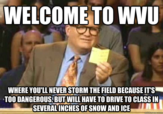 Welcome to WVU where you'll never storm the field because it's too dangerous, but will have to drive to class in several inches of snow and ice  Welcome to