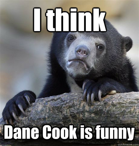 I think Dane Cook is funny  Confession Bear