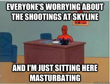 Everyone'S worrying about the shootings at skyline And I'm just sitting here masturbating  Amazing Spiderman