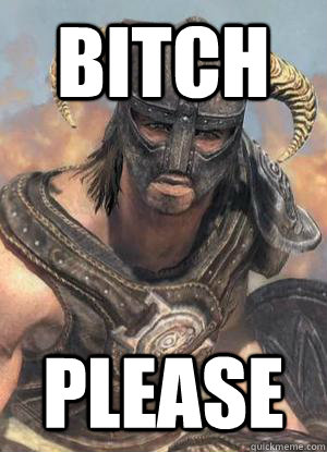 bitch please  Scumbag low lvl Dovahkiin