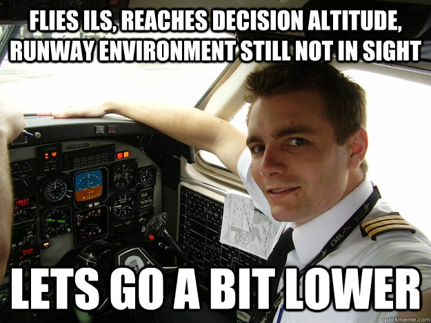 flies ils, reaches decision altitude, runway environment still not in sight lets go a bit lower - flies ils, reaches decision altitude, runway environment still not in sight lets go a bit lower  oblivious regional pilot