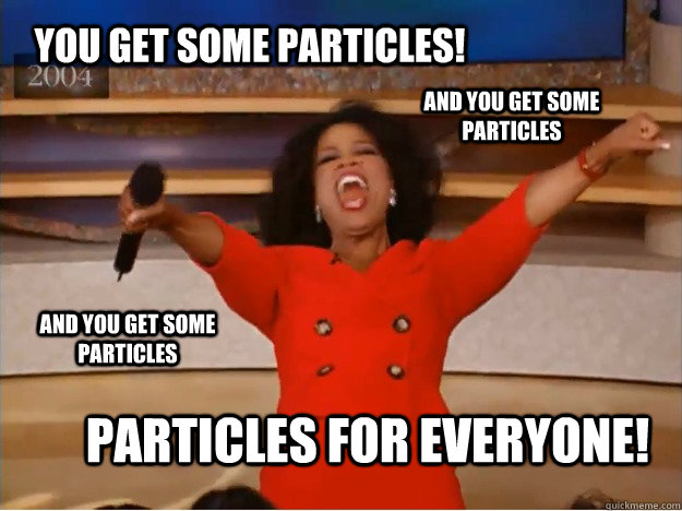 You Get Some Particles! Particles for Everyone! And you get some particles and you get some particles  oprah you get a car