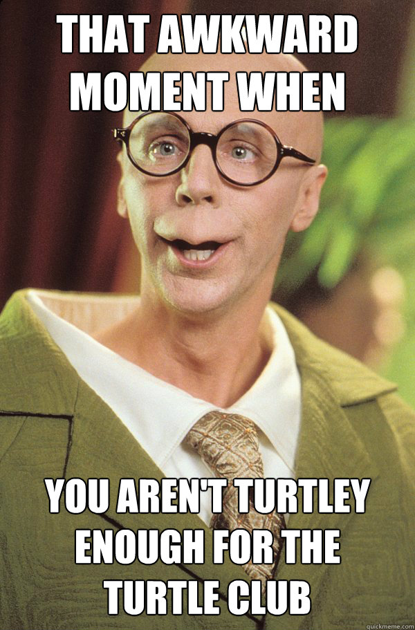 That awkward moment when you aren't turtley enough for the 
turtle club - That awkward moment when you aren't turtley enough for the 
turtle club  Turtle Turtle