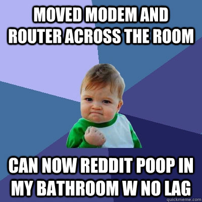 Moved Modem and Router across the room Can now reddit poop in my bathroom w no lag - Moved Modem and Router across the room Can now reddit poop in my bathroom w no lag  Success Kid