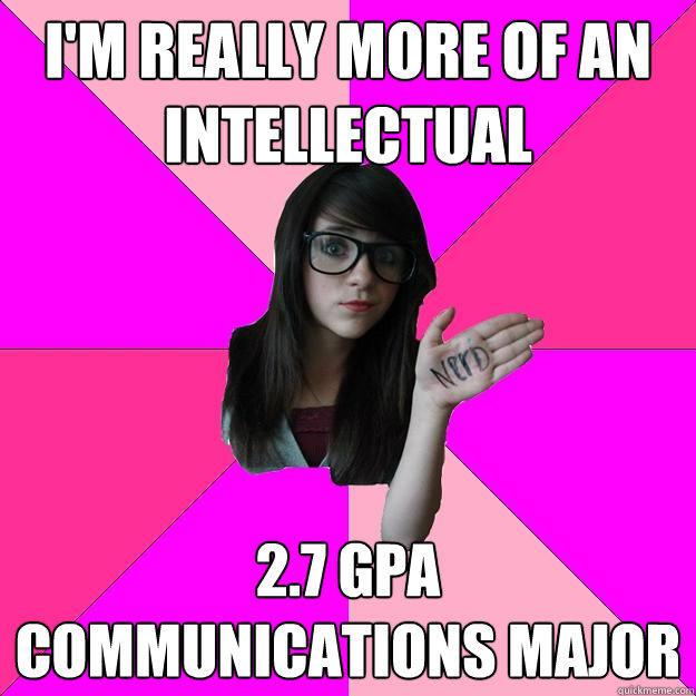 I'm really more of an intellectual 2.7 gpa communications major  Idiot Nerd Girl