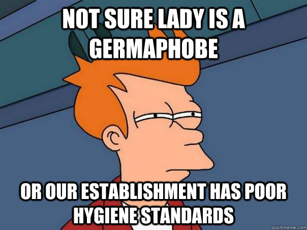 Not sure lady is a germaphobe or our establishment has poor hygiene standards  Futurama Fry