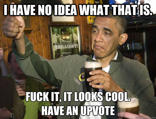I have no idea what that is. Fuck it, it looks cool.
have an upvote - I have no idea what that is. Fuck it, it looks cool.
have an upvote  Upvoting Obama