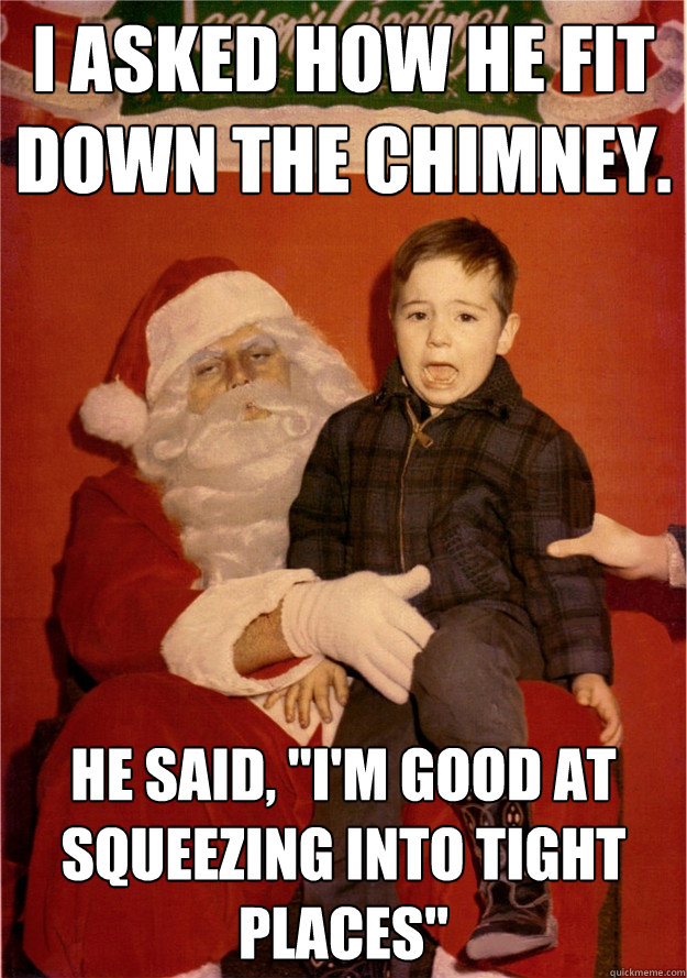 I asked how he fit down the chimney. He said, 