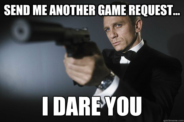 Send me another game request... i dare you
  