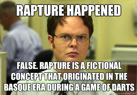 Rapture happened FALSE. rapture is a fictional concept that originated in the basque era during a game of darts  Schrute