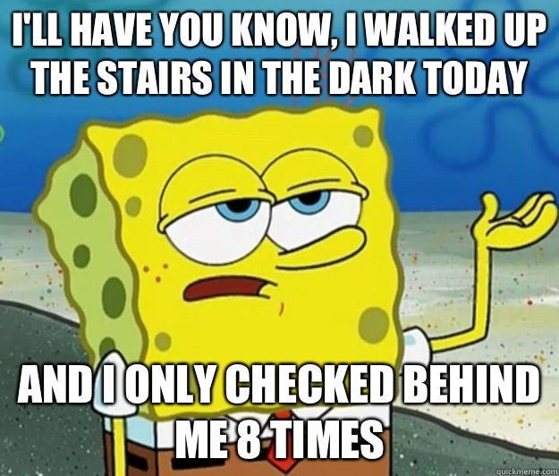 I'll have you know, I walked up the stairs in the dark today And I only checked behind me 8 times  Tough Spongebob