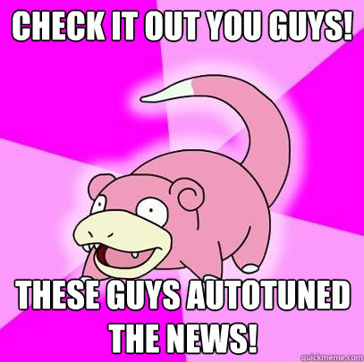 Check it out you guys! these guys autotuned the news!  Slowpoke