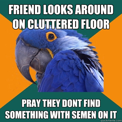 Friend looks around on cluttered floor pray they dont find something with semen on it  Paranoid Parrot