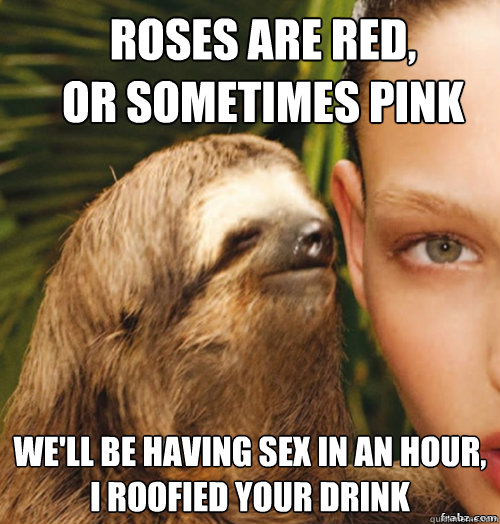 roses are red, 
or sometimes pink we'll be having sex in an hour,
i roofied your drink
  rape sloth
