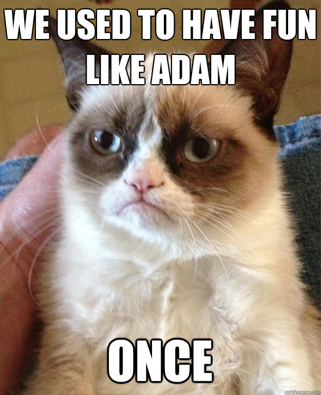 We used to have fun like adam  once  Grumpy Cat