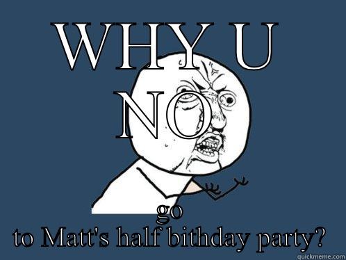 WHY U NO GO TO MATT'S HALF BITHDAY PARTY? Y U No
