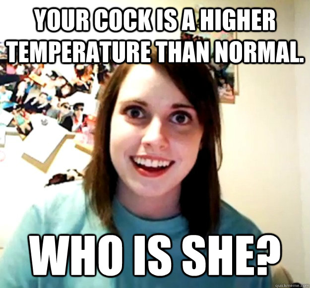 Your cock is a higher temperature than normal. Who is she?  Overly Attached Girlfriend