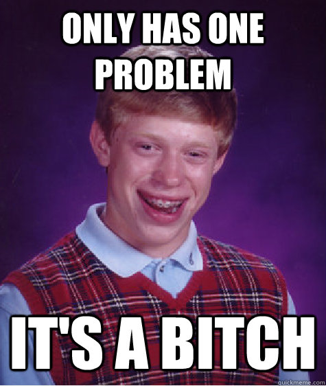 only has one problem it's a bitch  Bad Luck Brian