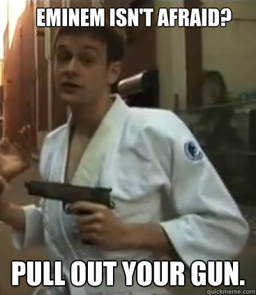 Eminem isn't afraid? Pull out your gun.  