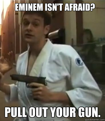 Eminem isn't afraid? Pull out your gun.  Self Defense Dominic