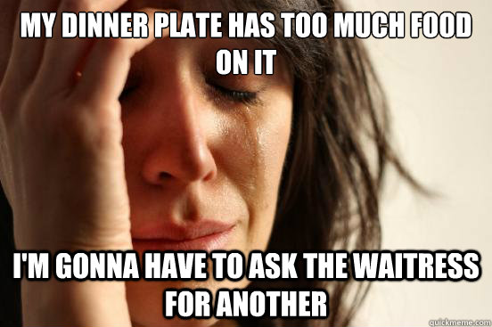 My dinner plate has too much food on it i'm gonna have to ask the waitress for another  First World Problems