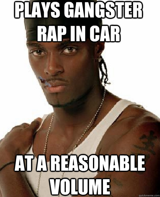 Plays gangster rap in car at a reasonable volume  
