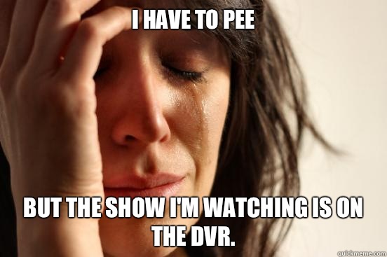 I have to pee but the show I'm watching is on the DVR.   First World Problems