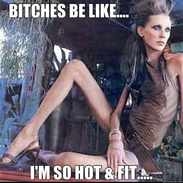 BITCHES BE LIKE....                I'M SO HOT & FIT.....  anorexic