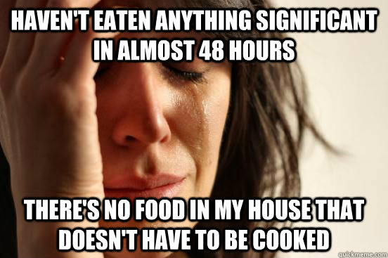 haven't eaten anything significant in almost 48 hours there's no food in my house that doesn't have to be cooked  First World Problems