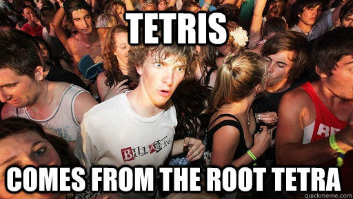 Tetris comes from the root tetra  Sudden Clarity Clarence