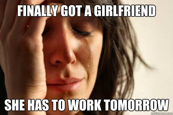 finally got a girlfriend she has to work tomorrow  First World Problems