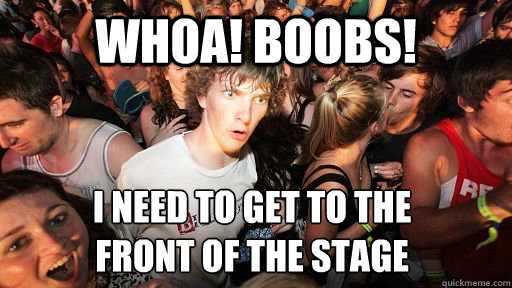 Whoa! Boobs! I need to get to the 
front of the stage  Sudden Clarity Clarence