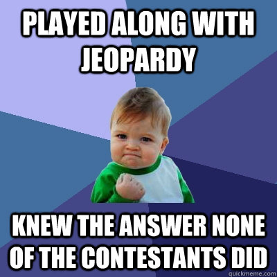played along with jeopardy knew the answer none of the contestants did  Success Kid