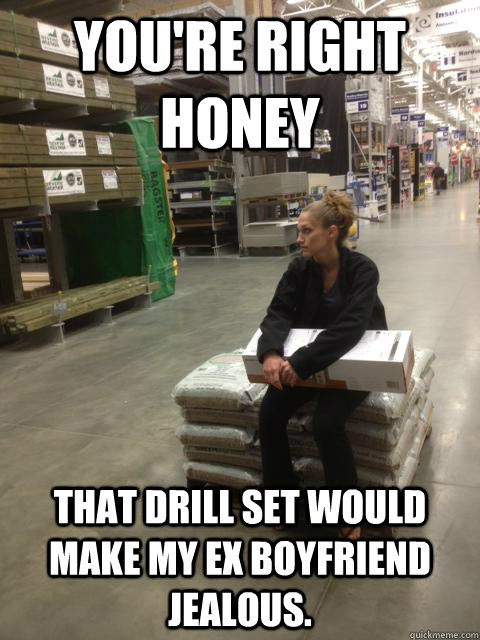 You're right honey  that drill set would make my ex boyfriend jealous.  Lowes girl