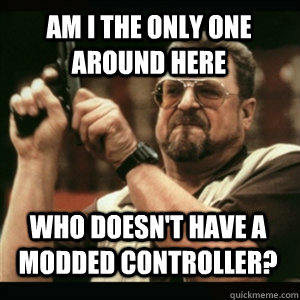 AM I THE ONLY ONE AROUND HERE Who doesn't have a modded controller?  
