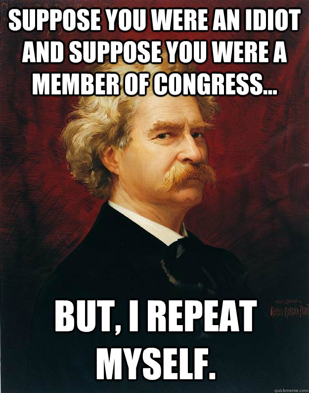 Suppose you were an idiot and suppose you were a member of congress... But, I repeat myself. - Suppose you were an idiot and suppose you were a member of congress... But, I repeat myself.  Doomed Mark Twain