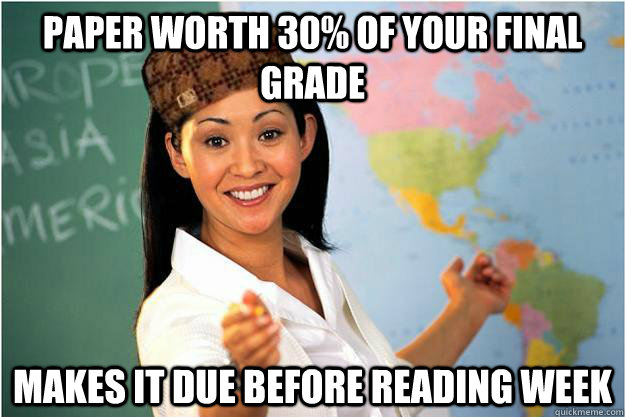 paper worth 30% of your final grade makes it due before reading week  Scumbag Teacher