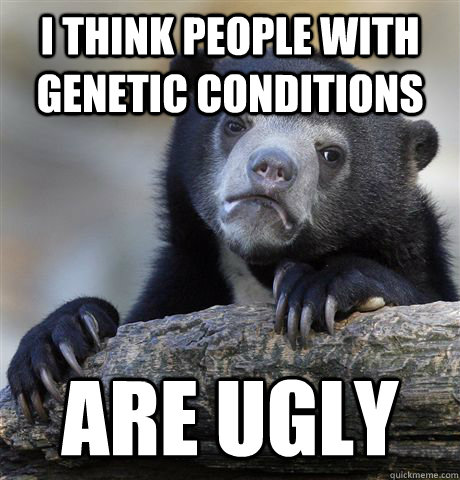 I think people with genetic conditions are ugly  Confession Bear
