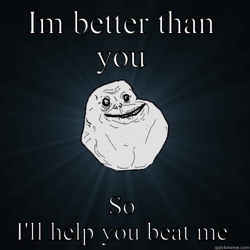IM BETTER THAN YOU SO I'LL HELP YOU BEAT ME Forever Alone