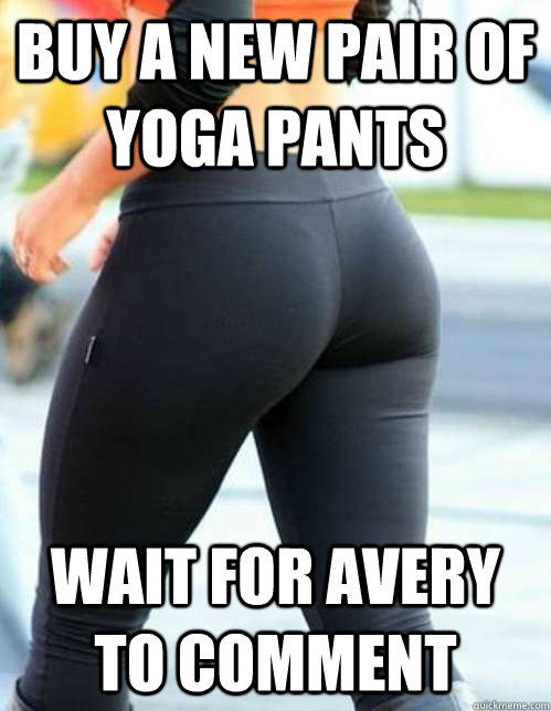 Buy a new pair of yoga pants wait for Avery to comment  