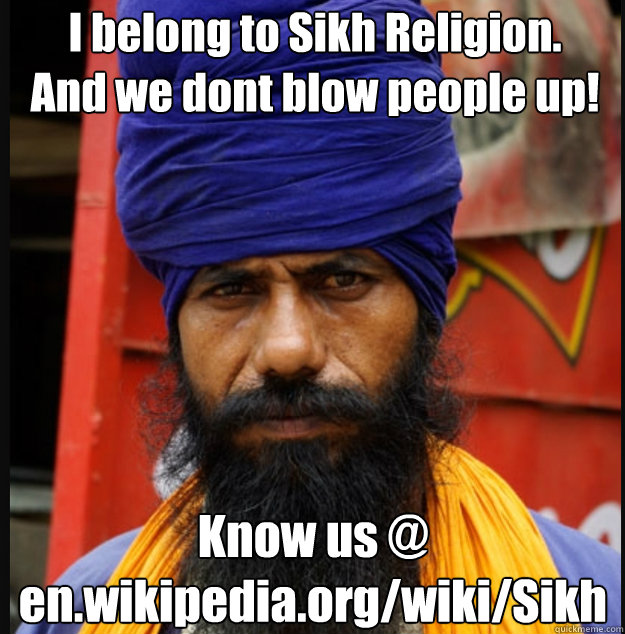 I belong to Sikh Religion.
And we dont blow people up!  Know us @ 
en.wikipedia.org/wiki/Sikh  - I belong to Sikh Religion.
And we dont blow people up!  Know us @ 
en.wikipedia.org/wiki/Sikh   turban terrorist