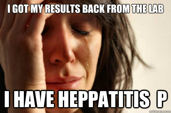 I got my results back from the lab i have heppatitis  p  First World Problems