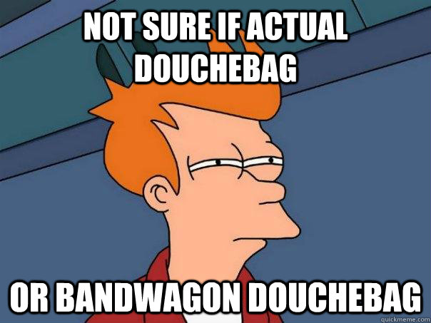 not sure if actual douchebag or bandwagon douchebag  Futurama Fry